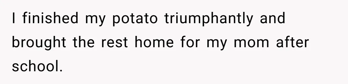 I finished my potato triumphantly and brought the rest home for my mom after school.