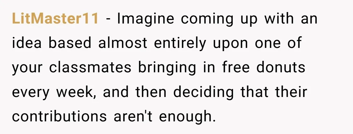 LitMaster11 − Imagine coming up with an idea based almost entirely upon one of your classmates bringing in free donuts every week, and then deciding that their contributions aren't enough.