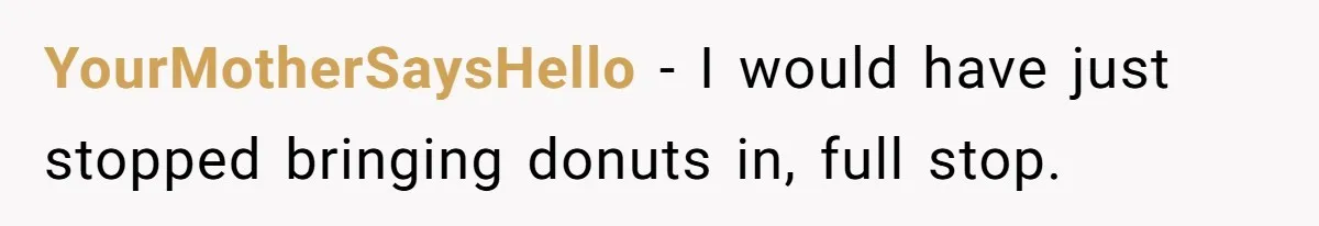 YourMotherSaysHello − I would have just stopped bringing donuts in, full stop.