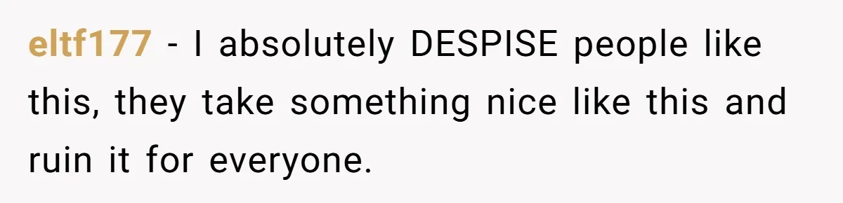 eltf177 − I absolutely DESPISE people like this, they take something nice like this and ruin it for everyone.