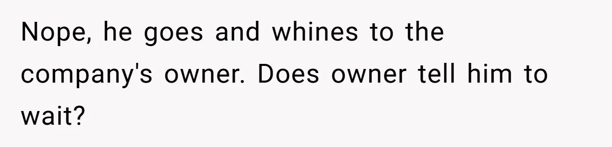 Nope, he goes and whines to the company's owner. Does owner tell him to wait?