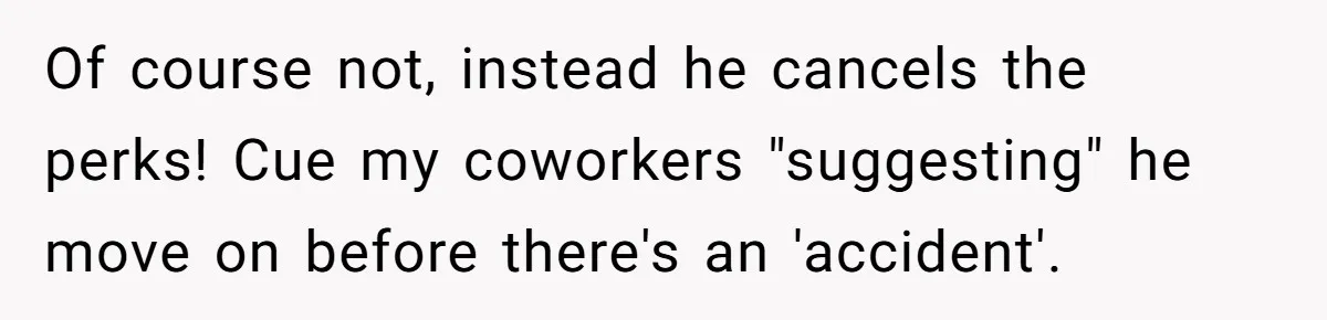 Of course not, instead he cancels the perks! Cue my coworkers "suggesting" he move on before there's an 'accident'.