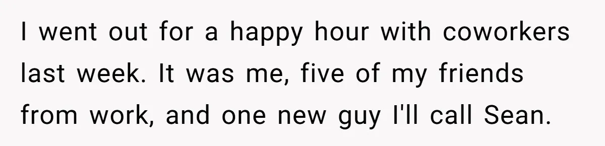 I went out for a happy hour with coworkers last week. It was me, five of my friends from work, and one new guy I'll call Sean.
