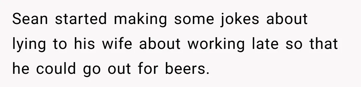 Sean started making some jokes about lying to his wife about working late so that he could go out for beers.