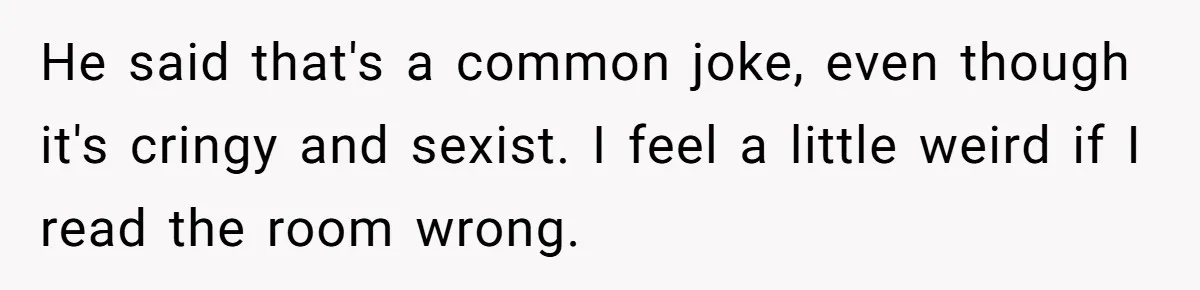 He said that's a common joke, even though it's cringy and sexist. I feel a little weird if I read the room wrong.
