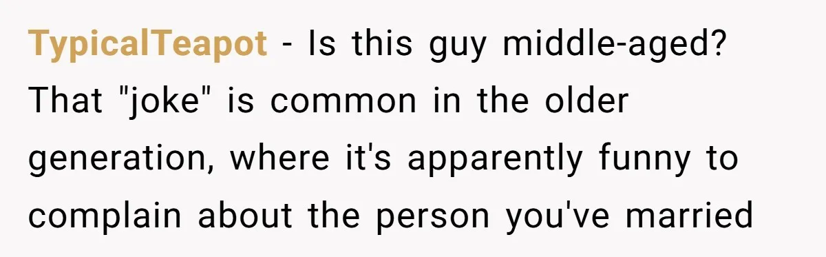 TypicalTeapot − Is this guy middle-aged? That "joke" is common in the older generation, where it's apparently funny to complain about the person you've married