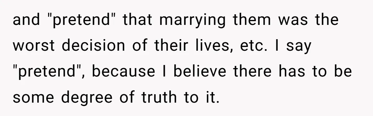 and "pretend" that marrying them was the worst decision of their lives, etc. I say "pretend", because I believe there has to be some degree of truth to it.