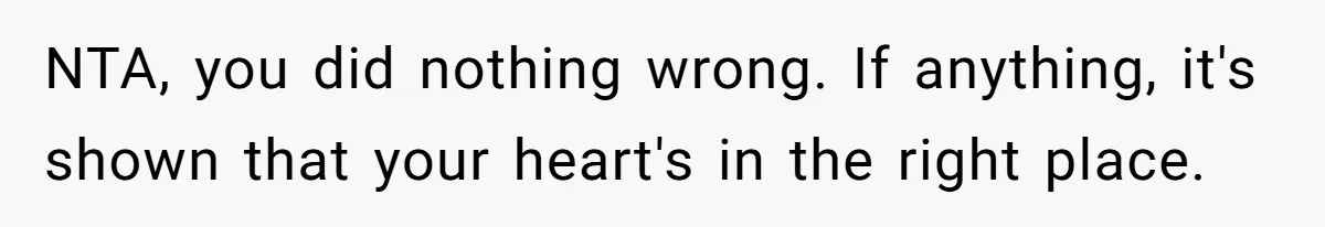 NTA, you did nothing wrong. If anything, it's shown that your heart's in the right place.