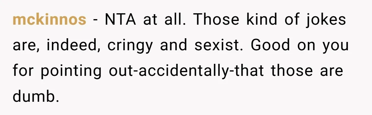 mckinnos − NTA at all. Those kind of jokes are, indeed, cringy and sexist. Good on you for pointing out-accidentally-that those are dumb.