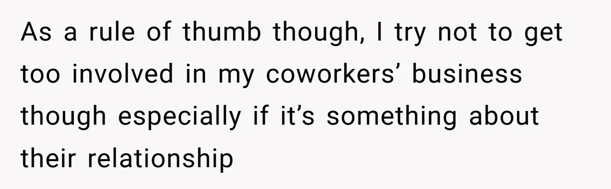 As a rule of thumb though, I try not to get too involved in my coworkers’ business though especially if it’s something about their relationship