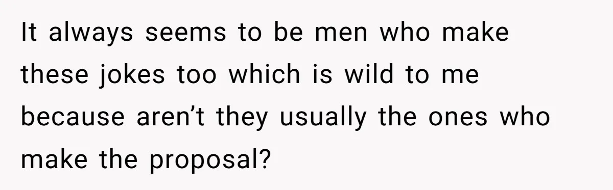 It always seems to be men who make these jokes too which is wild to me because aren’t they usually the ones who make the proposal?