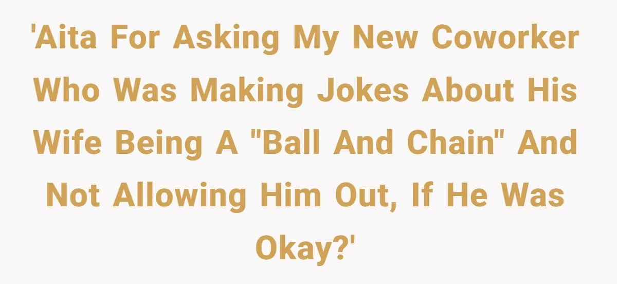 'AITA for asking my new coworker who was making jokes about his wife being a "ball and chain" and not allowing him out, if he was okay?'