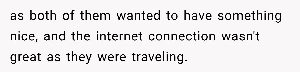 as both of them wanted to have something nice, and the internet connection wasn't great as they were traveling.