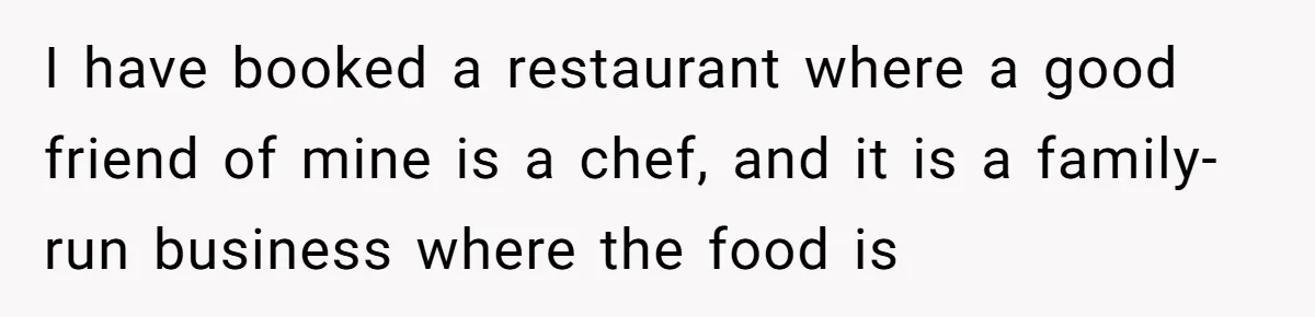 I have booked a restaurant where a good friend of mine is a chef, and it is a family-run business where the food is
