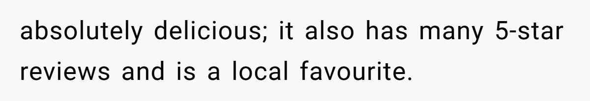 absolutely delicious; it also has many 5-star reviews and is a local favourite.