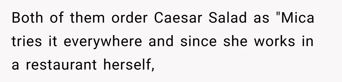 Both of them order Caesar Salad as "Mica tries it everywhere and since she works in a restaurant herself,