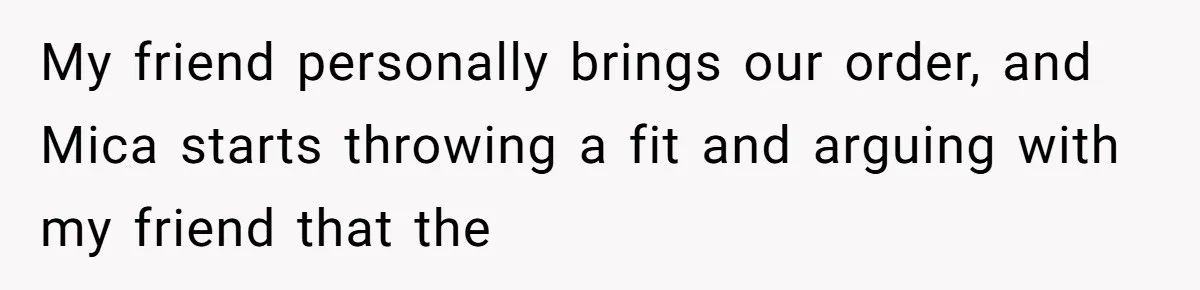 My friend personally brings our order, and Mica starts throwing a fit and arguing with my friend that the