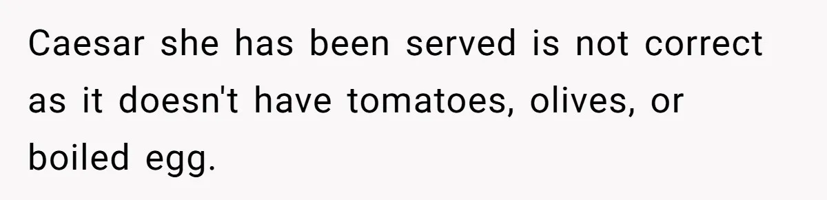 Caesar she has been served is not correct as it doesn't have tomatoes, olives, or boiled egg.