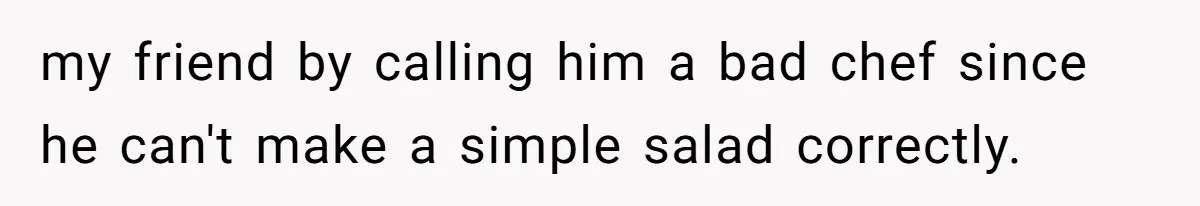 my friend by calling him a bad chef since he can't make a simple salad correctly.