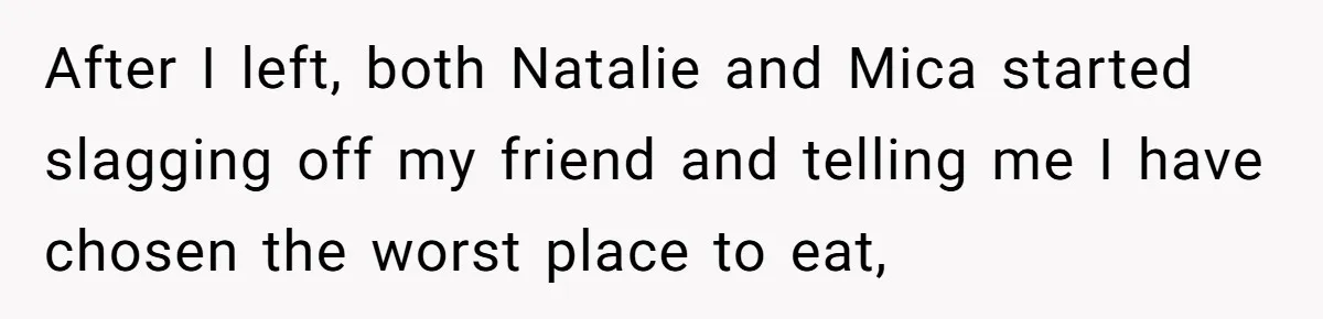After I left, both Natalie and Mica started slagging off my friend and telling me I have chosen the worst place to eat,