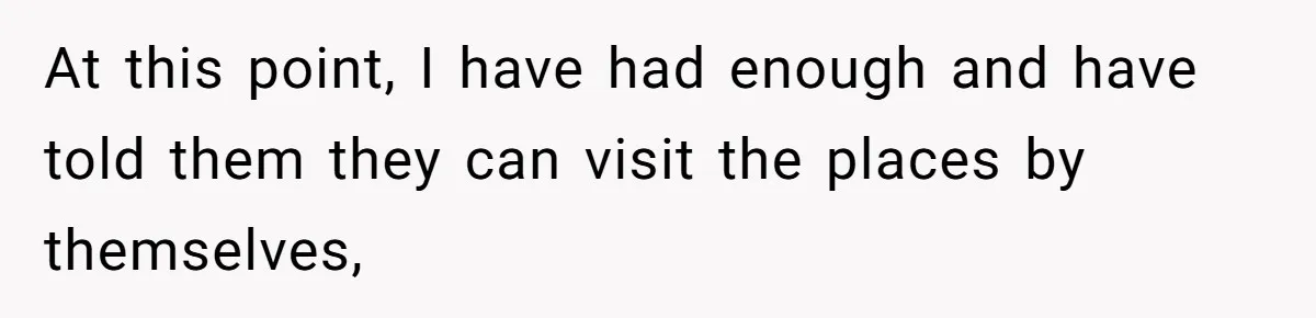 At this point, I have had enough and have told them they can visit the places by themselves,