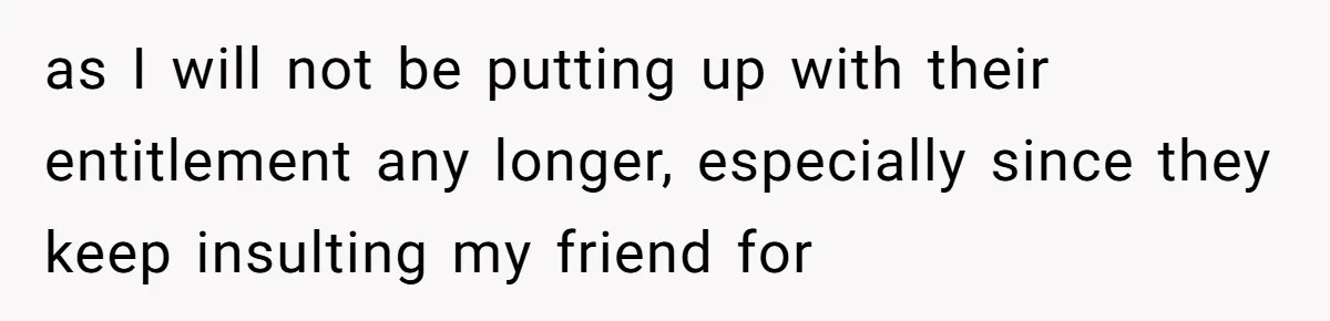 as I will not be putting up with their entitlement any longer, especially since they keep insulting my friend for