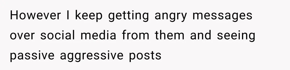 However I keep getting angry messages over social media from them and seeing passive aggressive posts