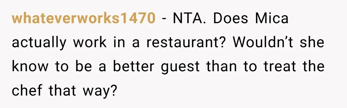 whateverworks1470 − NTA. Does Mica actually work in a restaurant? Wouldn’t she know to be a better guest than to treat the chef that way?