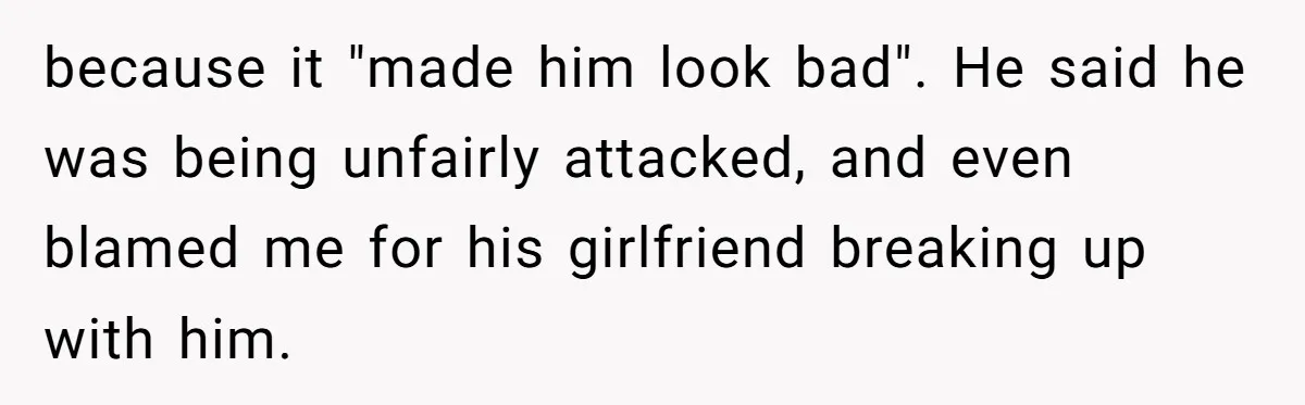 because it "made him look bad". He said he was being unfairly attacked, and even blamed me for his girlfriend breaking up with him.