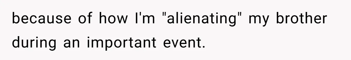 because of how I'm "alienating" my brother during an important event.