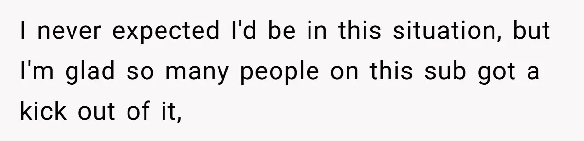 I never expected I'd be in this situation, but I'm glad so many people on this sub got a kick out of it,