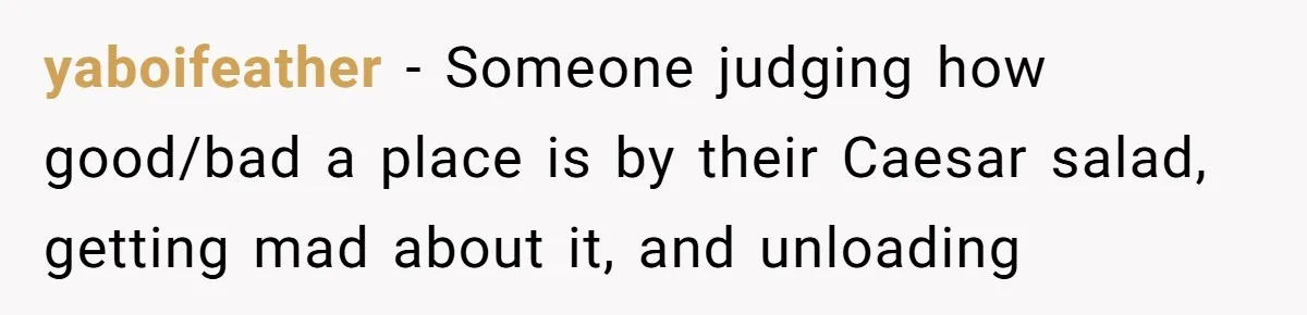 yaboifeather − Someone judging how good/bad a place is by their Caesar salad, getting mad about it, and unloading