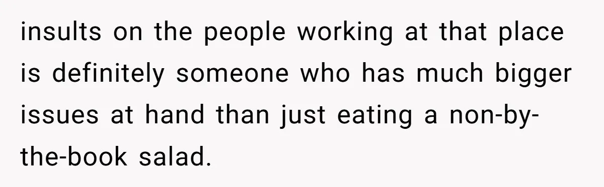 insults on the people working at that place is definitely someone who has much bigger issues at hand than just eating a non-by-the-book salad.