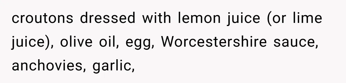 croutons dressed with lemon juice (or lime juice), olive oil, egg, Worcestershire sauce, anchovies, garlic,