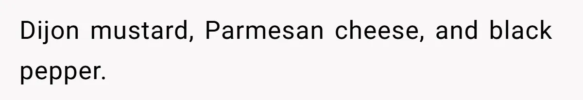 Dijon mustard, Parmesan cheese, and black pepper.