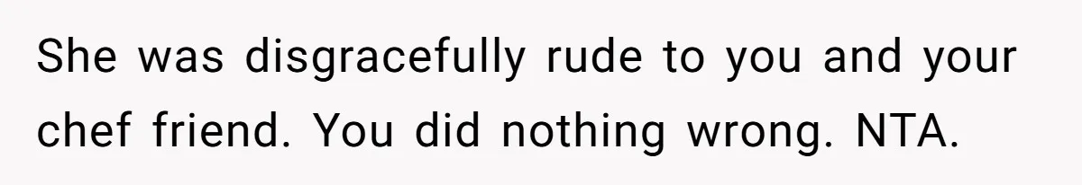 She was disgracefully rude to you and your chef friend. You did nothing wrong. NTA.