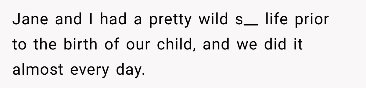 Jane and I had a pretty wild s__ life prior to the birth of our child, and we did it almost every day.