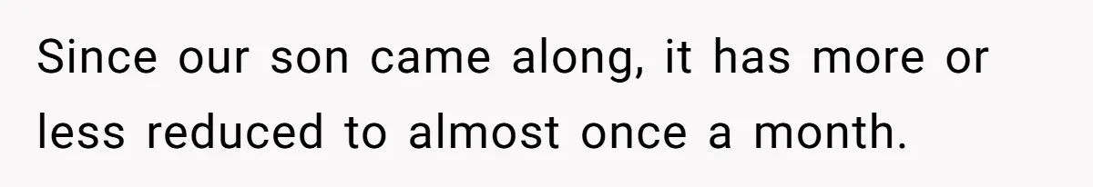 Since our son came along, it has more or less reduced to almost once a month.