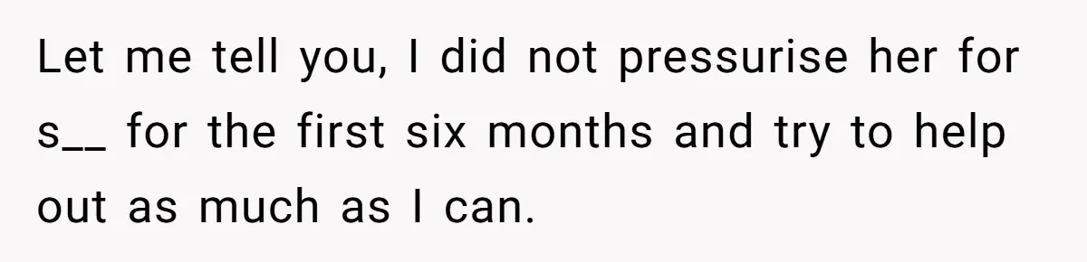 Let me tell you, I did not pressurise her for s__ for the first six months and try to help out as much as I can.