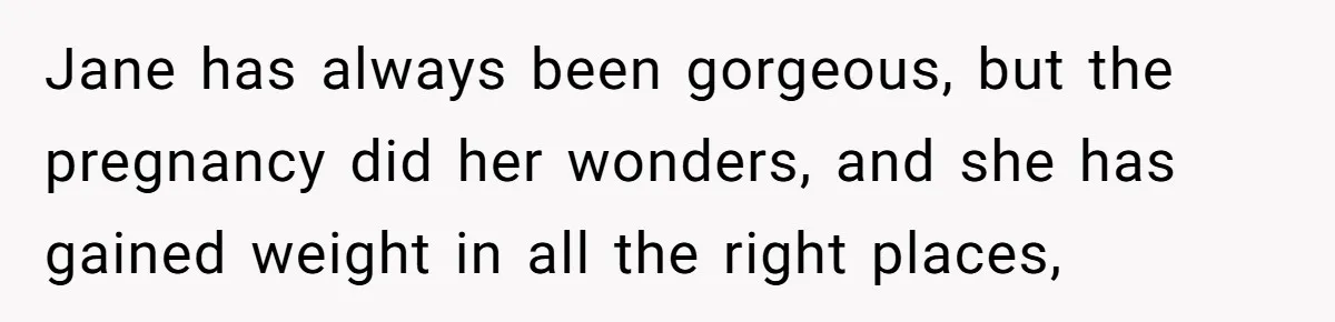 Jane has always been gorgeous, but the pregnancy did her wonders, and she has gained weight in all the right places,