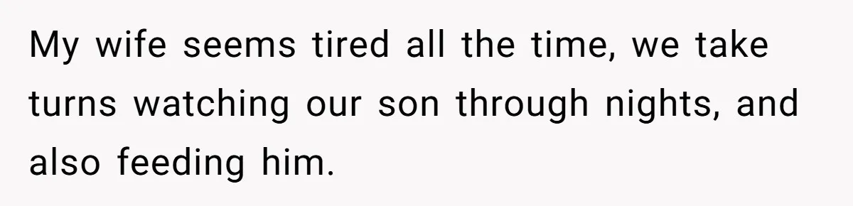 My wife seems tired all the time, we take turns watching our son through nights, and also feeding him.