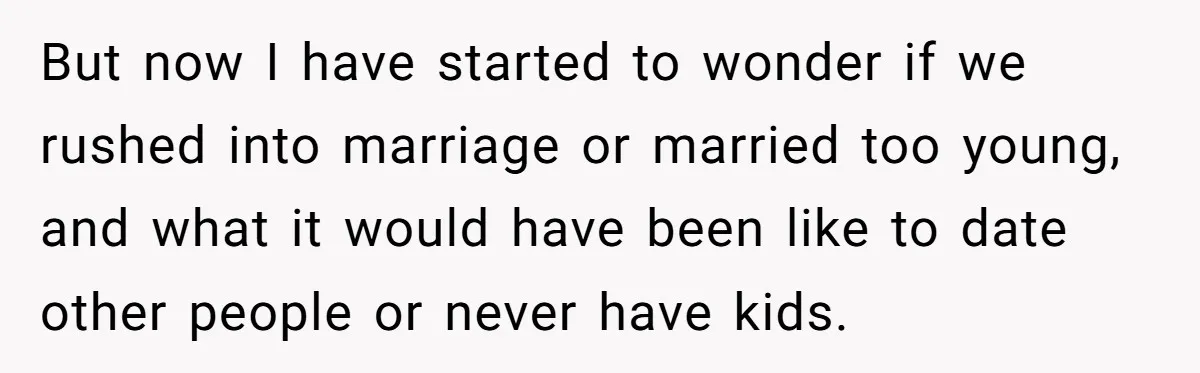 But now I have started to wonder if we rushed into marriage or married too young, and what it would have been like to date other people or never have...