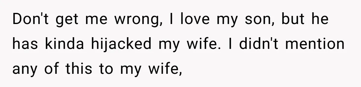 Don't get me wrong, I love my son, but he has kinda hijacked my wife. I didn't mention any of this to my wife,