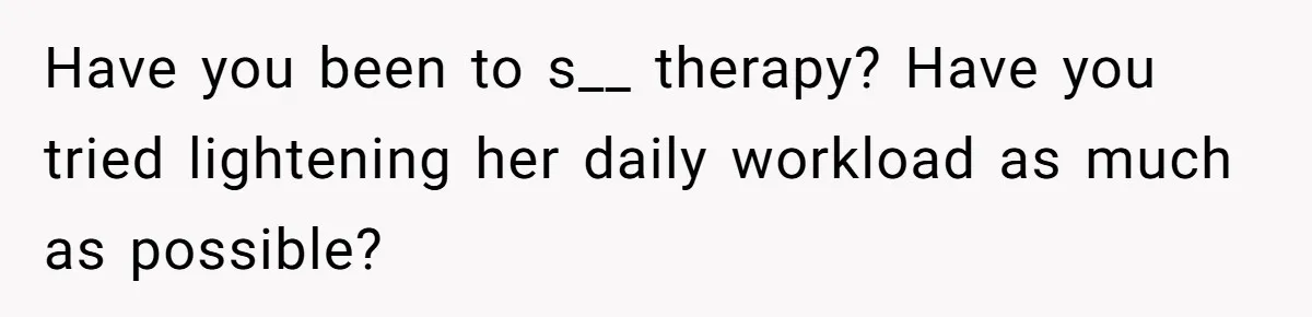 Have you been to s__ therapy? Have you tried lightening her daily workload as much as possible?