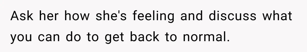 Ask her how she's feeling and discuss what you can do to get back to normal.
