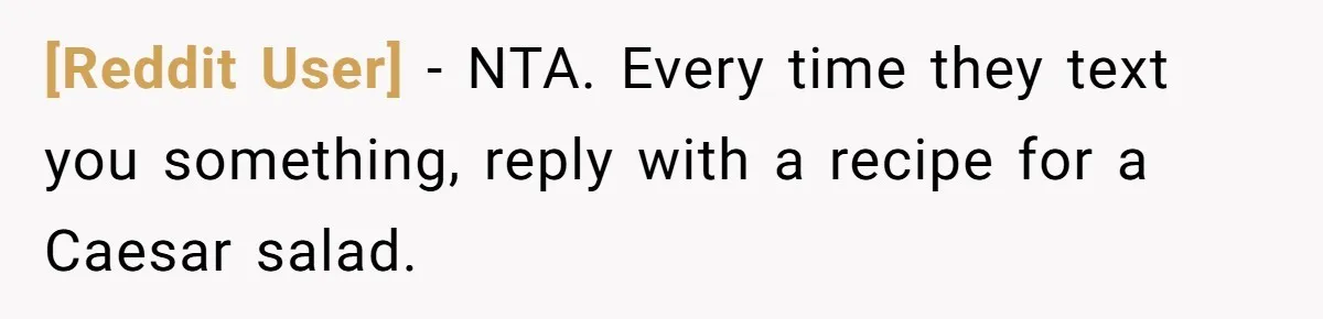[Reddit User] − NTA. Every time they text you something, reply with a recipe for a Caesar salad.