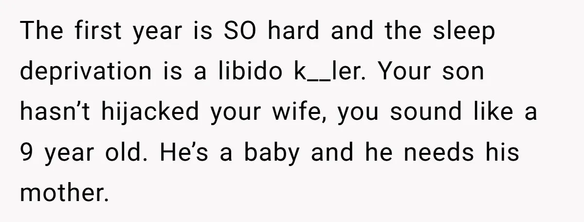 The first year is SO hard and the sleep deprivation is a libido k__ler. Your son hasn’t hijacked your wife, you sound like a 9 year old. He’s a baby...