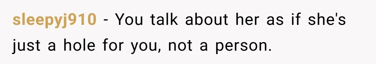 sleepyj910 − You talk about her as if she's just a hole for you, not a person.