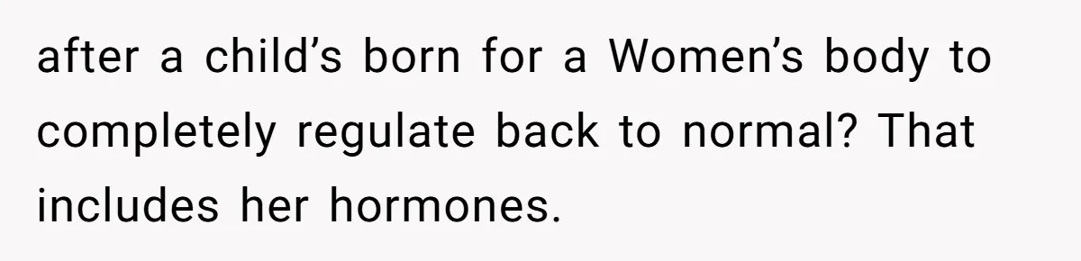 after a child’s born for a Women’s body to completely regulate back to normal? That includes her hormones.