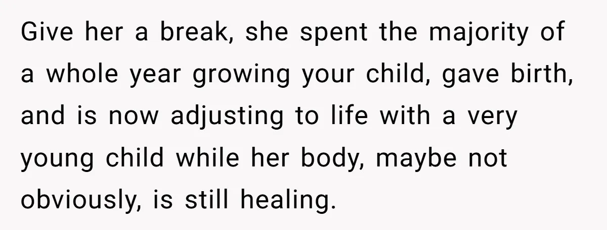 Give her a break, she spent the majority of a whole year growing your child, gave birth, and is now adjusting to life with a very young child while her...